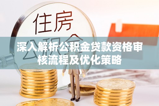 九台深入解析公积金贷款资格审核流程及优化策略