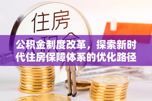 九台公积金制度改革，探索新时代住房保障体系的优化路径