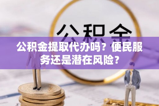 九台公积金提取代办吗？便民服务还是潜在风险？