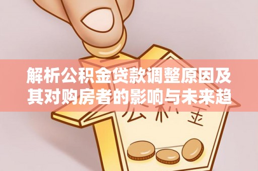 九台解析公积金贷款调整原因及其对购房者的影响与未来趋势