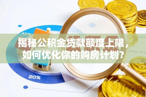 九台揭秘公积金贷款额度上限，如何优化你的购房计划？