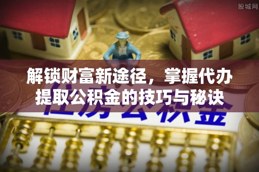 九台解锁财富新途径，掌握代办提取公积金的技巧与秘诀
