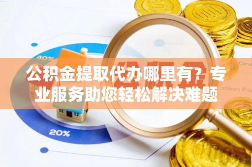 九台公积金提取代办哪里有？专业服务助您轻松解决难题