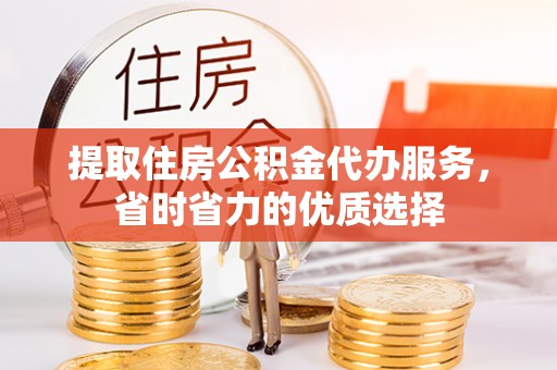 九台提取住房公积金代办服务，省时省力的优质选择