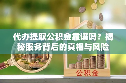 九台代办提取公积金靠谱吗？揭秘服务背后的真相与风险