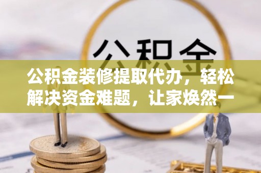 九台公积金装修提取代办，轻松解决资金难题，让家焕然一新