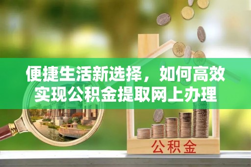 九台便捷生活新选择，如何高效实现公积金提取网上办理