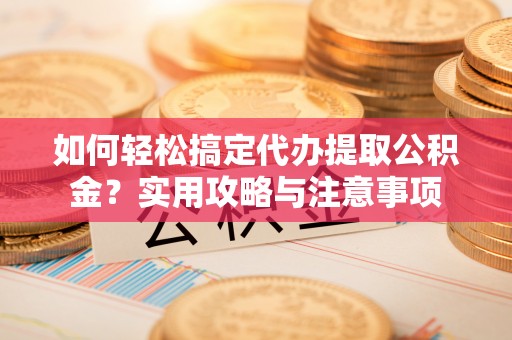 九台如何轻松搞定代办提取公积金？实用攻略与注意事项