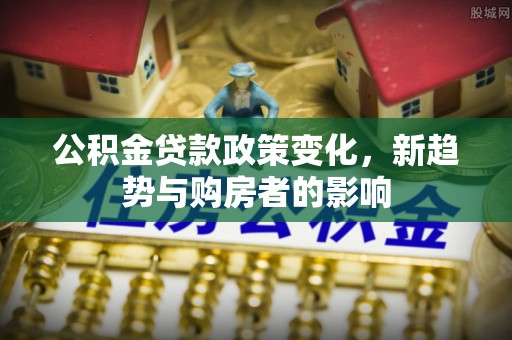 九台公积金贷款政策变化，新趋势与购房者的影响