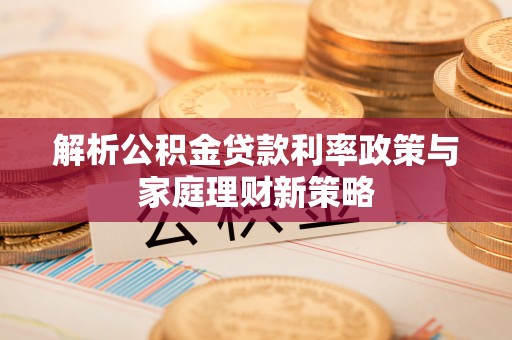 九台解析公积金贷款利率政策与家庭理财新策略