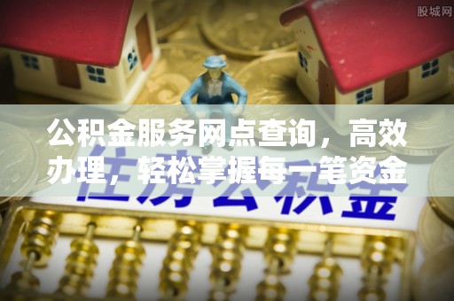 九台公积金服务网点查询，高效办理，轻松掌握每一笔资金动态