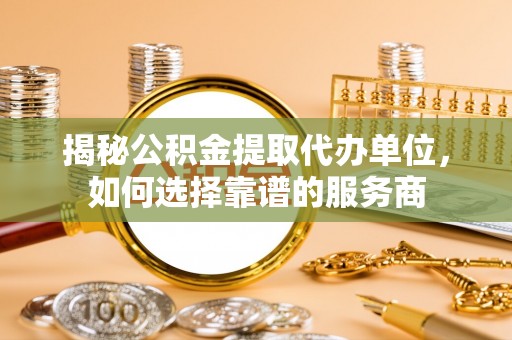 九台揭秘公积金提取代办单位，如何选择靠谱的服务商