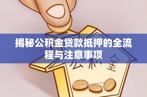 九台揭秘公积金贷款抵押的全流程与注意事项