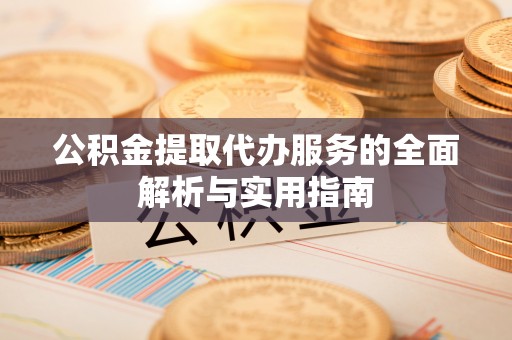 九台公积金提取代办服务的全面解析与实用指南