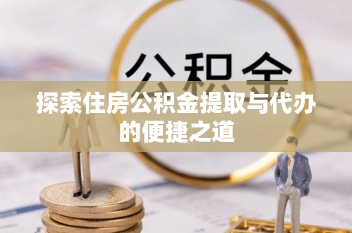 九台探索住房公积金提取与代办的便捷之道