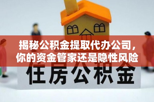 九台揭秘公积金提取代办公司，你的资金管家还是隐性风险？