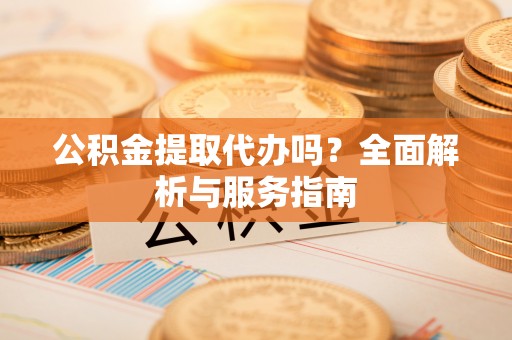 九台公积金提取代办吗？全面解析与服务指南