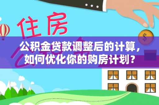 九台公积金贷款调整后的计算，如何优化你的购房计划？