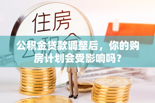 九台公积金贷款调整后，你的购房计划会受影响吗？