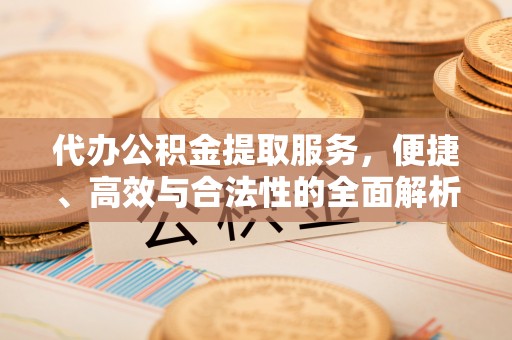 九台代办公积金提取服务，便捷、高效与合法性的全面解析