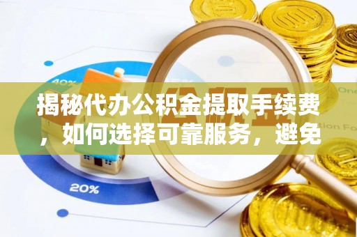 九台揭秘代办公积金提取手续费，如何选择可靠服务，避免隐形陷阱
