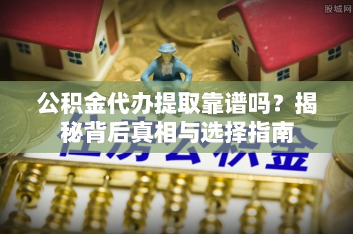 九台公积金代办提取靠谱吗？揭秘背后真相与选择指南