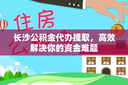 九台长沙公积金代办提取，高效解决你的资金难题