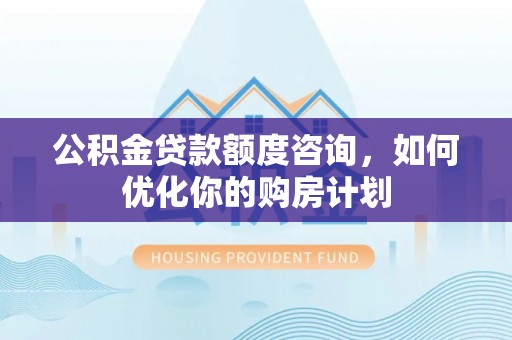 九台公积金贷款额度咨询，如何优化你的购房计划