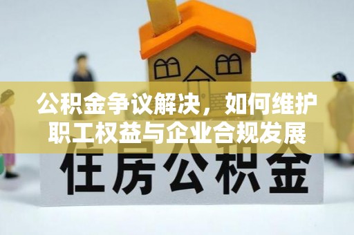 九台公积金争议解决，如何维护职工权益与企业合规发展