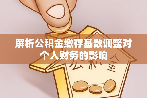 九台解析公积金缴存基数调整对个人财务的影响