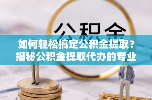 九台如何轻松搞定公积金提取？揭秘公积金提取代办的专业服务