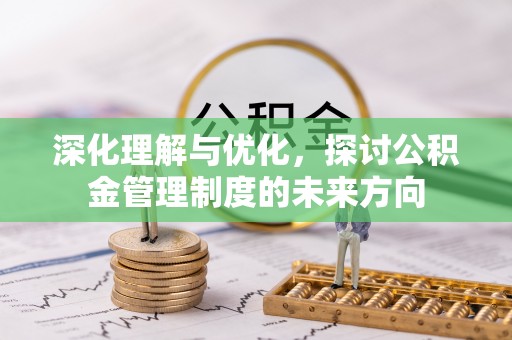 九台深化理解与优化，探讨公积金管理制度的未来方向