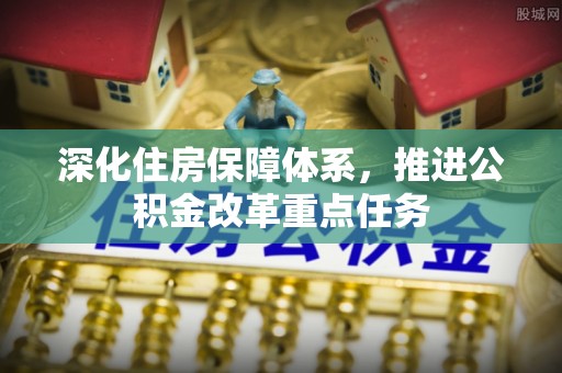 九台深化住房保障体系，推进公积金改革重点任务