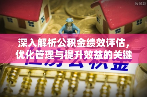 九台深入解析公积金绩效评估，优化管理与提升效益的关键路径