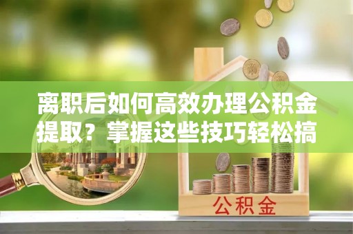 九台离职后如何高效办理公积金提取？掌握这些技巧轻松搞定