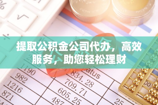 九台提取公积金公司代办，高效服务，助您轻松理财