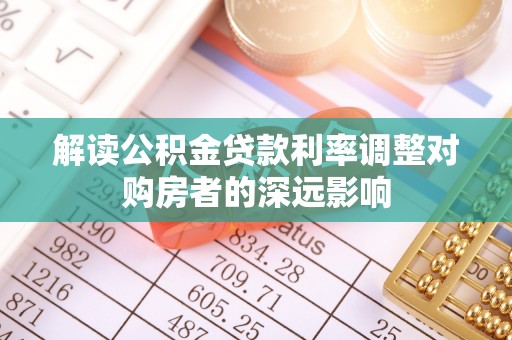 九台解读公积金贷款利率调整对购房者的深远影响