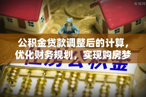 九台公积金贷款调整后的计算，优化财务规划，实现购房梦想