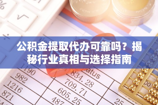 九台公积金提取代办可靠吗？揭秘行业真相与选择指南
