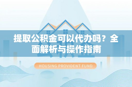 九台提取公积金可以代办吗？全面解析与操作指南