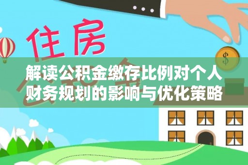 九台解读公积金缴存比例对个人财务规划的影响与优化策略