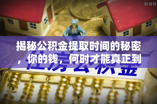 九台揭秘公积金提取时间的秘密，你的钱，何时才能真正到手？