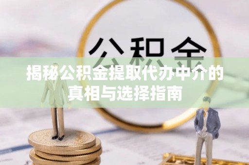 九台揭秘公积金提取代办中介的真相与选择指南