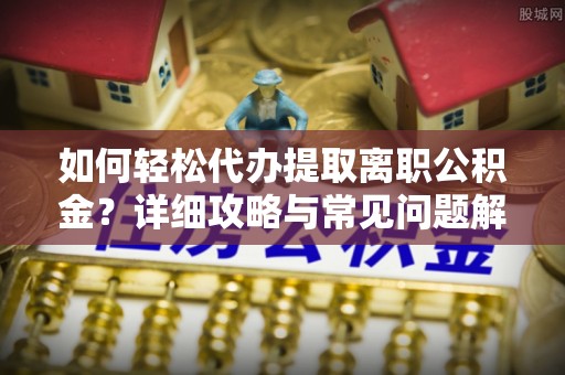九台如何轻松代办提取离职公积金？详细攻略与常见问题解析