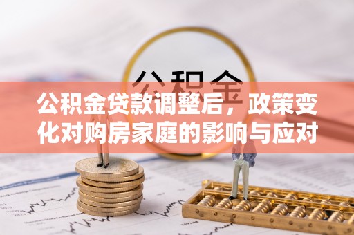 九台公积金贷款调整后，政策变化对购房家庭的影响与应对策略