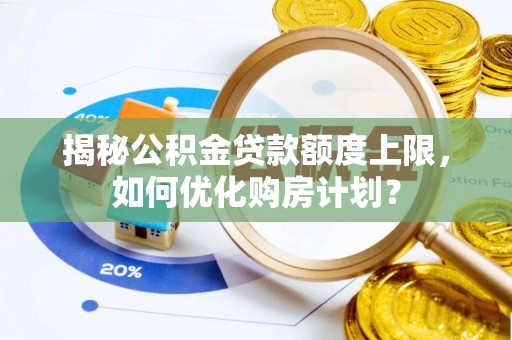 九台揭秘公积金贷款额度上限，如何优化购房计划？