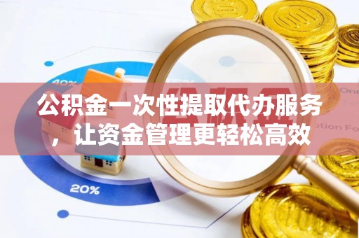 九台公积金一次性提取代办服务，让资金管理更轻松高效