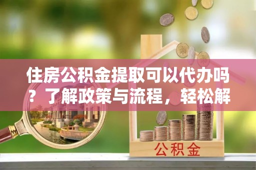 九台住房公积金提取可以代办吗？了解政策与流程，轻松解决你的疑问