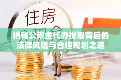 九台揭秘公积金代办提取背后的法律风险与合理规划之道