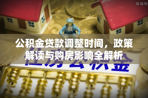 九台公积金贷款调整时间，政策解读与购房影响全解析